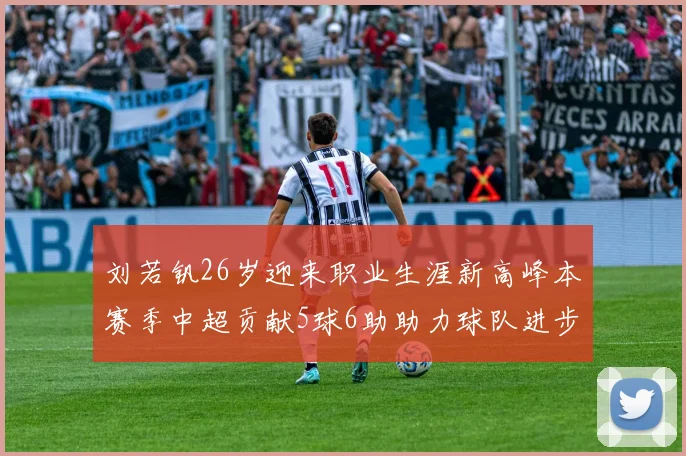刘若钒26岁迎来职业生涯新高峰本赛季中超贡献5球6助助力球队进步