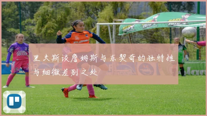 里夫斯谈詹姆斯与东契奇的独特性与细微差别之处