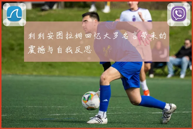 利利安图拉姆回忆大罗名言带来的震撼与自我反思