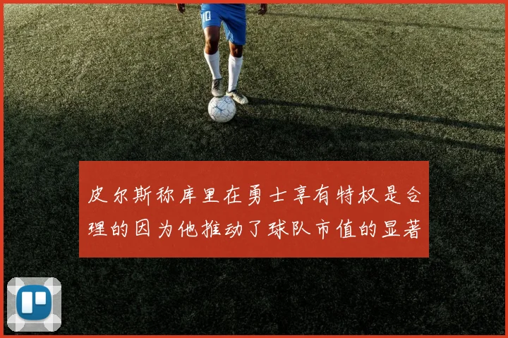 皮尔斯称库里在勇士享有特权是合理的因为他推动了球队市值的显著增长