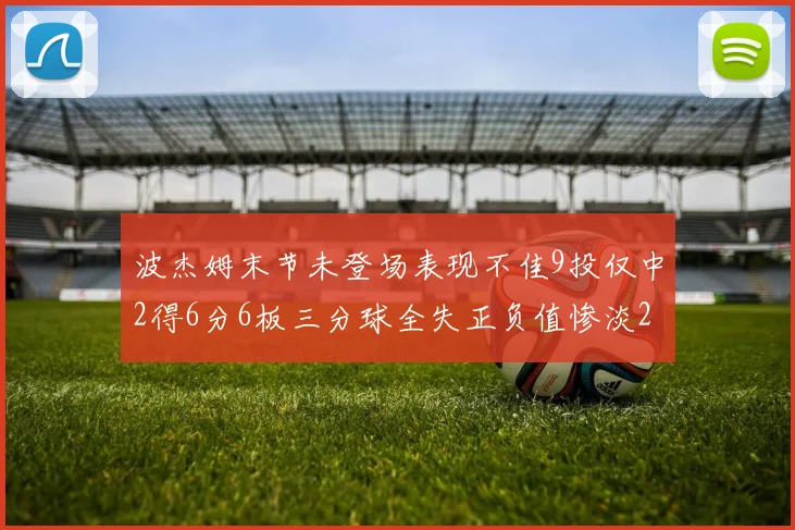 波杰姆末节未登场表现不佳9投仅中2得6分6板三分球全失正负值惨淡20