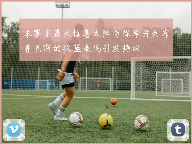 本赛季最大惊喜太阳与绿军并列布鲁克斯的投篮表现引发热议