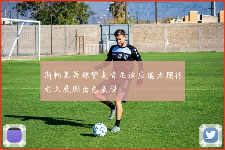 斯帕莱蒂称赞麦肯尼适应能力期待尤文展现出色表现