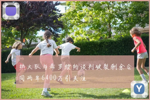 热火队与希罗续约谈判破裂剩余合同两年6400万引关注
