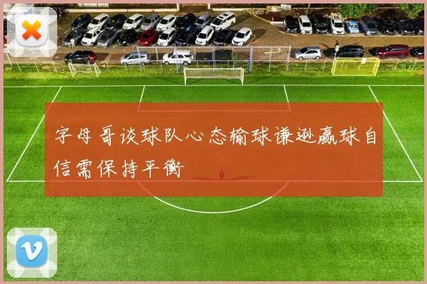 字母哥谈球队心态输球谦逊赢球自信需保持平衡