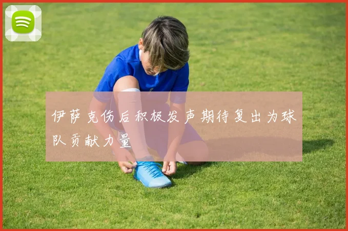 伊萨克伤后积极发声期待复出为球队贡献力量