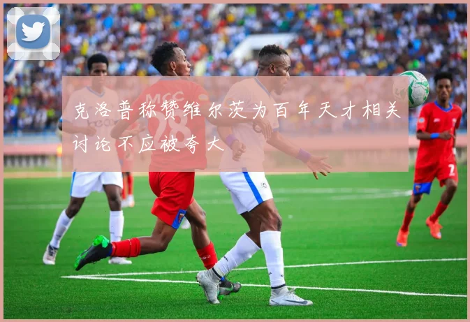 克洛普称赞维尔茨为百年天才相关讨论不应被夸大