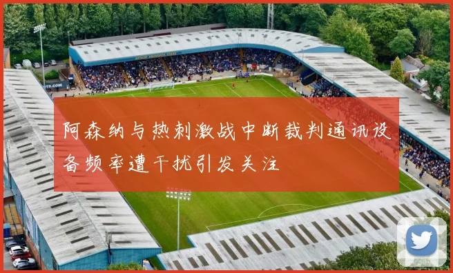 阿森纳与热刺激战中断裁判通讯设备频率遭干扰引发关注