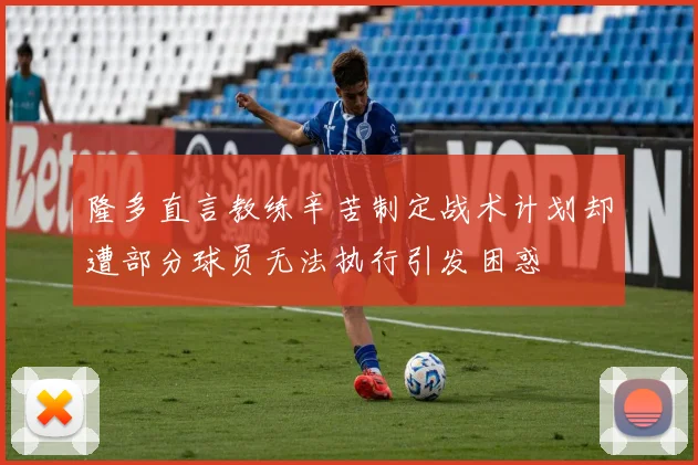 隆多直言教练辛苦制定战术计划却遭部分球员无法执行引发困惑