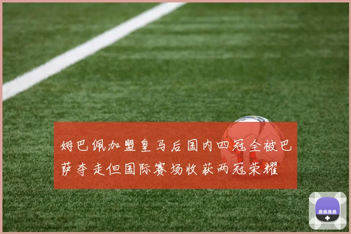 姆巴佩加盟皇马后国内四冠全被巴萨夺走但国际赛场收获两冠荣耀