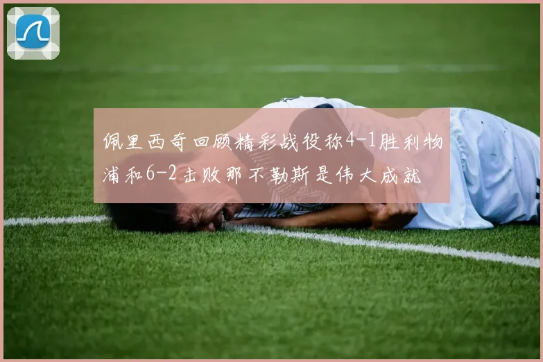 佩里西奇回顾精彩战役称4-1胜利物浦和6-2击败那不勒斯是伟大成就