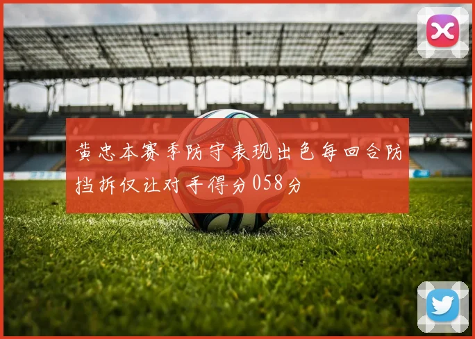 黄忠本赛季防守表现出色每回合防挡拆仅让对手得分058分