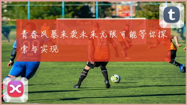 青春风暴来袭未来无限可能等你探索与实现