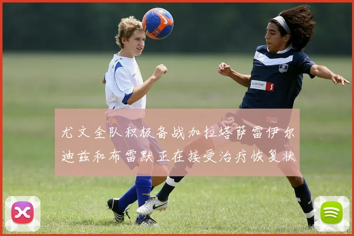 尤文全队积极备战加拉塔萨雷伊尔迪兹和布雷默正在接受治疗恢复状态