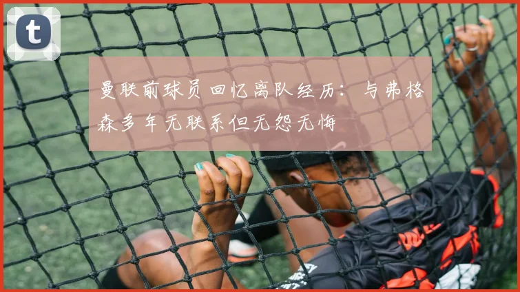 曼联前球员回忆离队经历：与弗格森多年无联系但无怨无悔