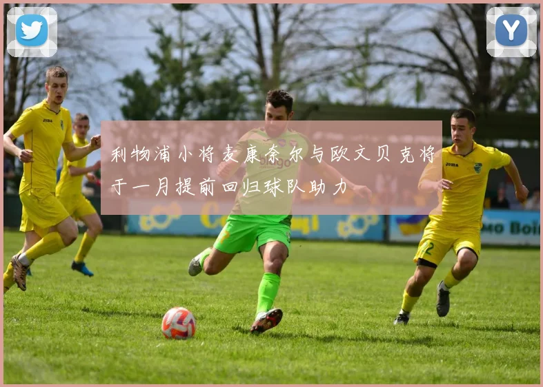 利物浦小将麦康奈尔与欧文贝克将于一月提前回归球队助力