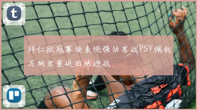 拜仁欧冠赛场表现强劲客战PSV佩剑万纳尔重返旧地迎战