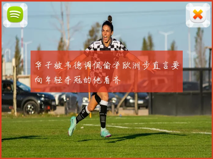 华子被韦德调侃偷学欧洲步直言要向年轻夺冠的他看齐