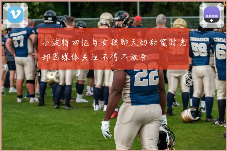 小波特回忆与女孩聊天的甜蜜时光却因媒体关注不得不放弃