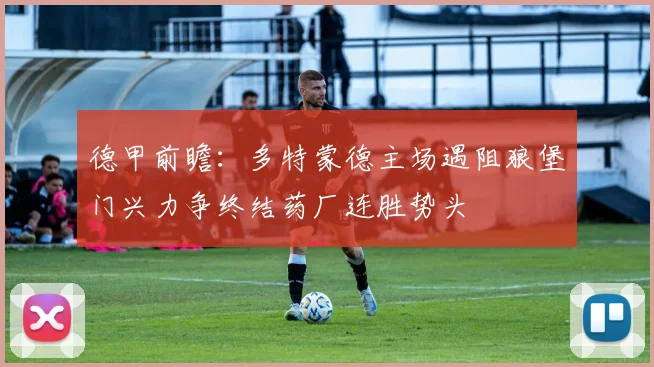 德甲前瞻：多特蒙德主场遇阻狼堡门兴力争终结药厂连胜势头