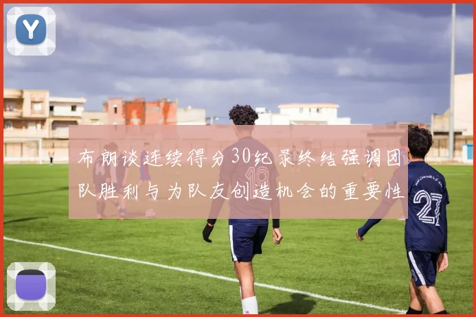 布朗谈连续得分30纪录终结强调团队胜利与为队友创造机会的重要性