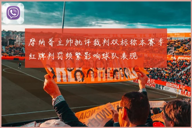 摩纳哥主帅批评裁判双标称本赛季红牌判罚频繁影响球队表现