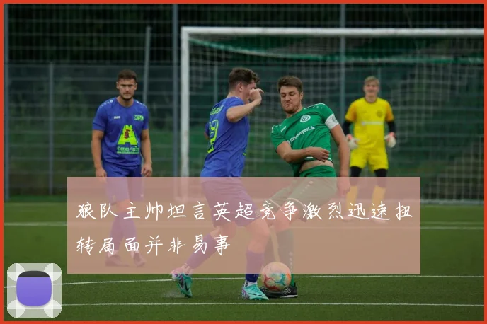 狼队主帅坦言英超竞争激烈迅速扭转局面并非易事