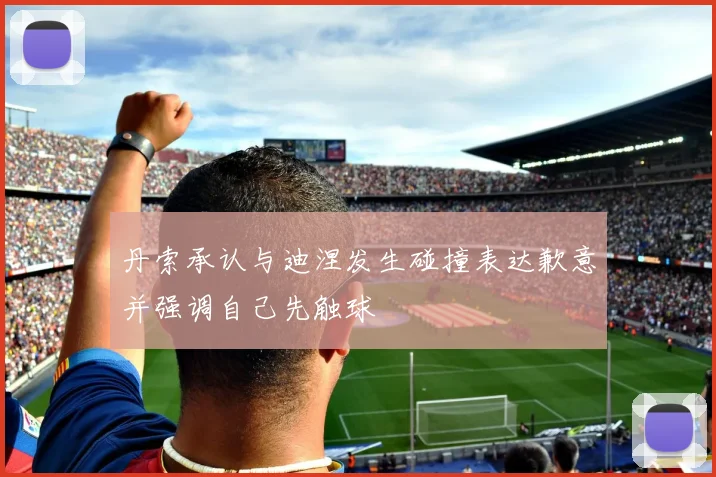 丹索承认与迪涅发生碰撞表达歉意并强调自己先触球