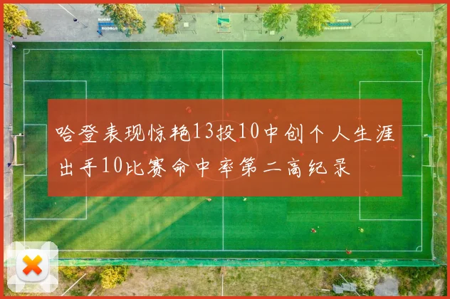 哈登表现惊艳13投10中创个人生涯出手10比赛命中率第二高纪录