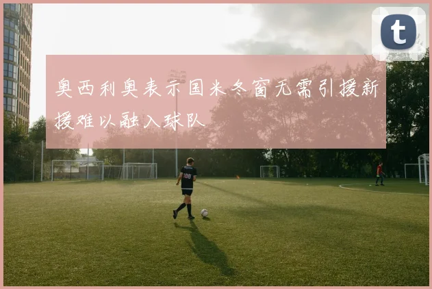 奥西利奥表示国米冬窗无需引援新援难以融入球队