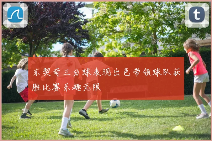 东契奇三分球表现出色带领球队获胜比赛乐趣无限