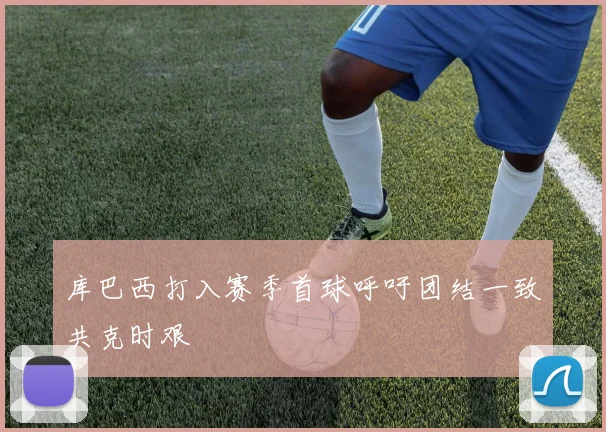 库巴西打入赛季首球呼吁团结一致共克时艰