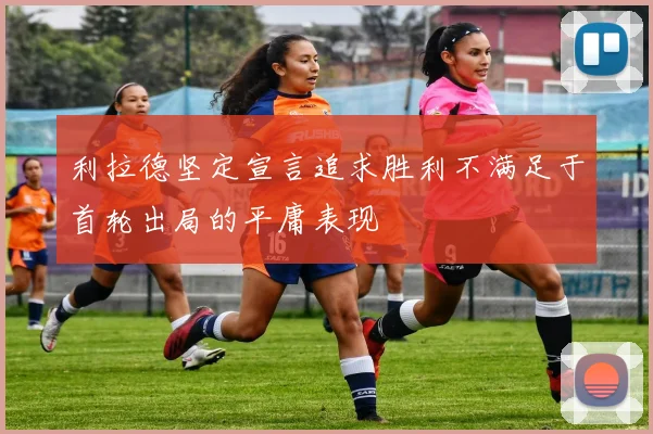 利拉德坚定宣言追求胜利不满足于首轮出局的平庸表现