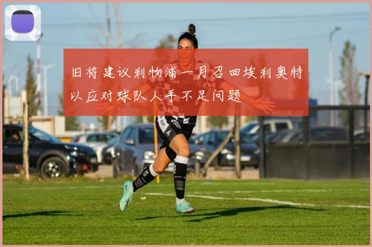 旧将建议利物浦一月召回埃利奥特以应对球队人手不足问题