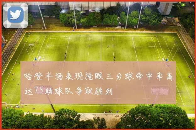 哈登半场表现抢眼三分球命中率高达75助球队争取胜利