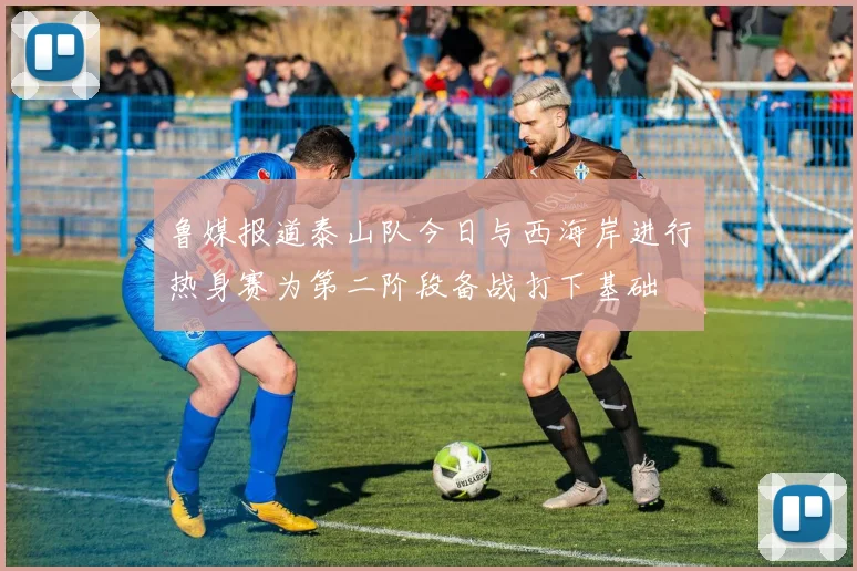 鲁媒报道泰山队今日与西海岸进行热身赛为第二阶段备战打下基础