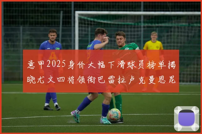 意甲2025身价大幅下滑球员榜单揭晓尤文四将领衔巴雷拉卢克曼恩昆库在列