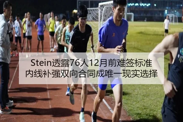 Stein透露76人12月前难签标准内线补强双向合同成唯一现实选择（kaiyun）