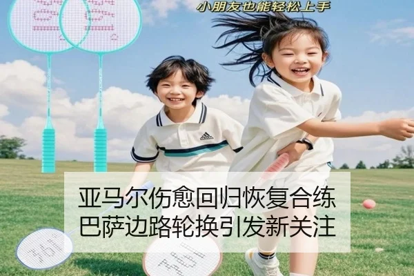 亚马尔伤愈回归恢复合练 巴萨边路轮换引发新关注（kaiyun）